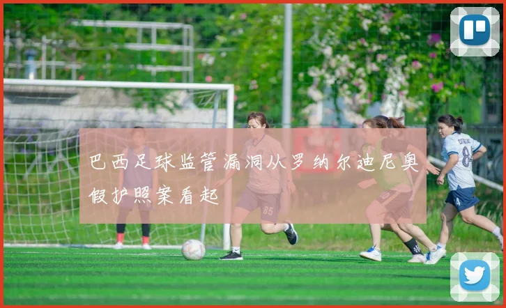 巴西足球监管漏洞从罗纳尔迪尼奥假护照案看起
