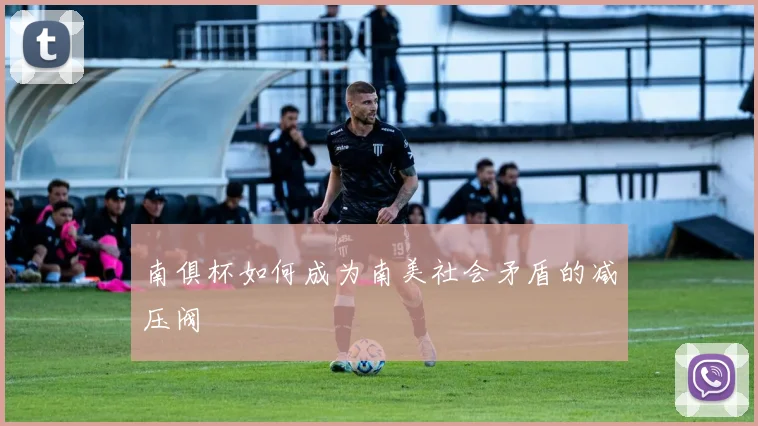 南俱杯如何成为南美社会矛盾的减压阀
