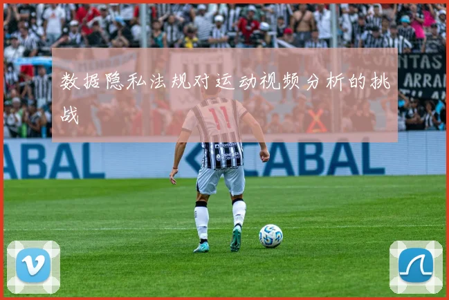 数据隐私法规对运动视频分析的挑战
