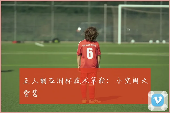 五人制亚洲杯技术革新：小空间大智慧