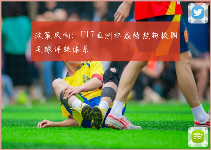 政策风向：U17亚洲杯成绩挂钩校园足球评级体系