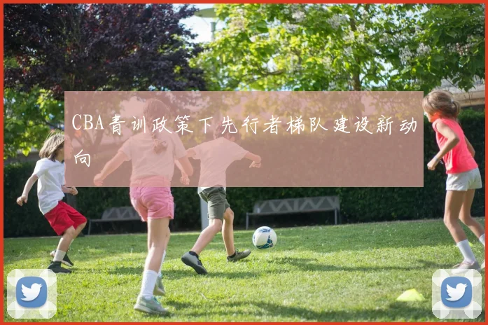 CBA青训政策下先行者梯队建设新动向