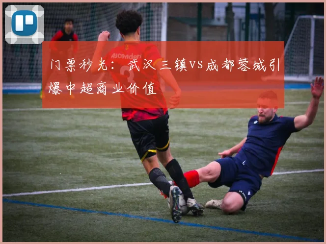 门票秒光：武汉三镇vs成都蓉城引爆中超商业价值