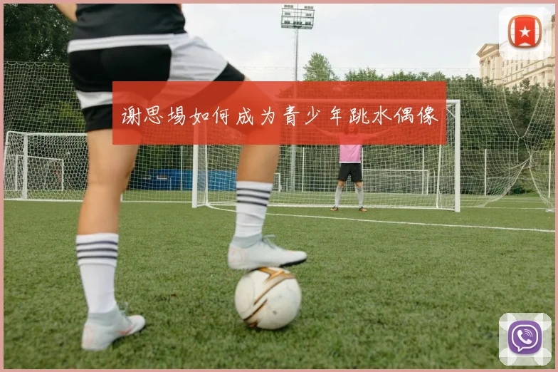 谢思埸如何成为青少年跳水偶像