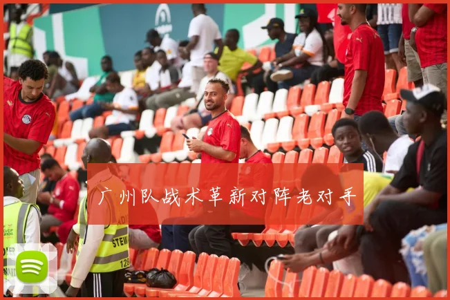 广州队战术革新对阵老对手