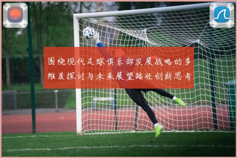 围绕现代足球俱乐部发展战略的多维度探讨与未来展望路径创新思考要点