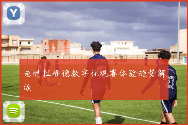 老特拉福德数字化观赛体验趋势解读