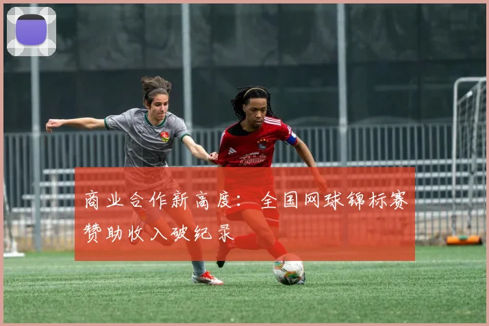 商业合作新高度：全国网球锦标赛赞助收入破纪录