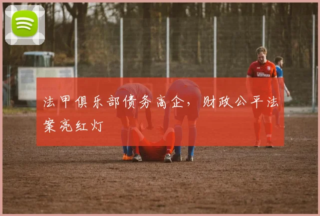 法甲俱乐部债务高企，财政公平法案亮红灯