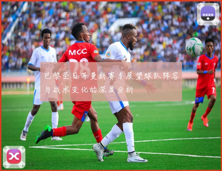 巴黎圣日耳曼新赛季展望球队阵容与战术变化的深度分析