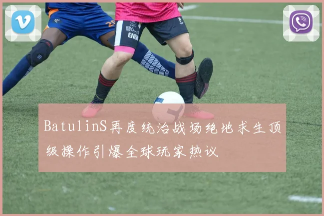 BatulinS再度统治战场绝地求生顶级操作引爆全球玩家热议