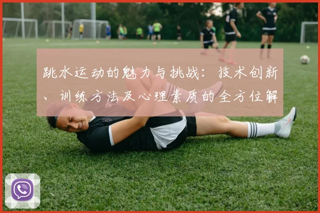 跳水运动的魅力与挑战：技术创新、训练方法及心理素质的全方位解析