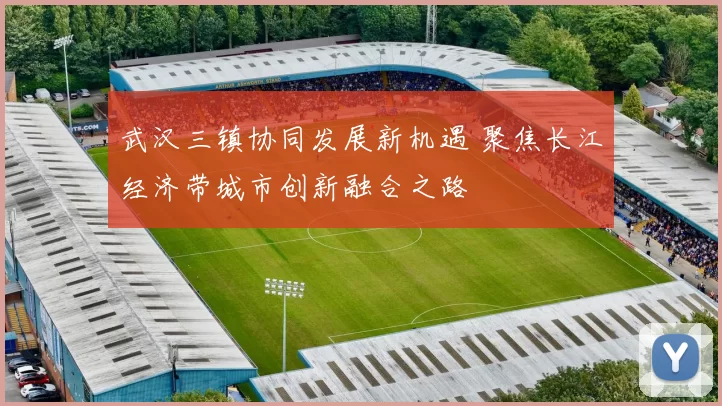 武汉三镇协同发展新机遇 聚焦长江经济带城市创新融合之路