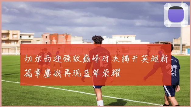 切尔西迎强敌巅峰对决揭开英超新篇章鏖战再现蓝军荣耀