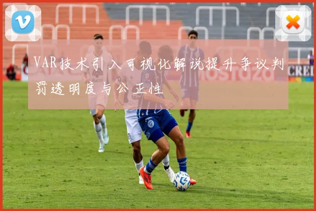 VAR技术引入可视化解说提升争议判罚透明度与公正性