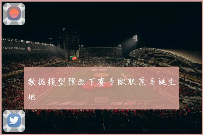 数据模型预测下赛季欧联黑马诞生地