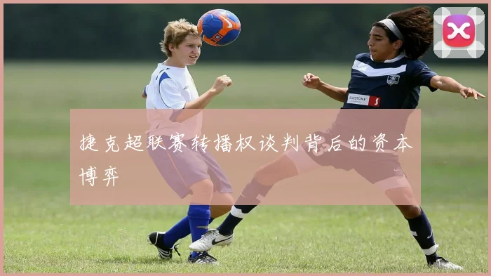 捷克超联赛转播权谈判背后的资本博弈