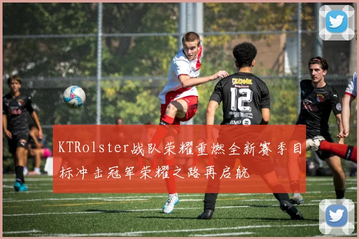 KTRolster战队荣耀重燃全新赛季目标冲击冠军荣耀之路再启航