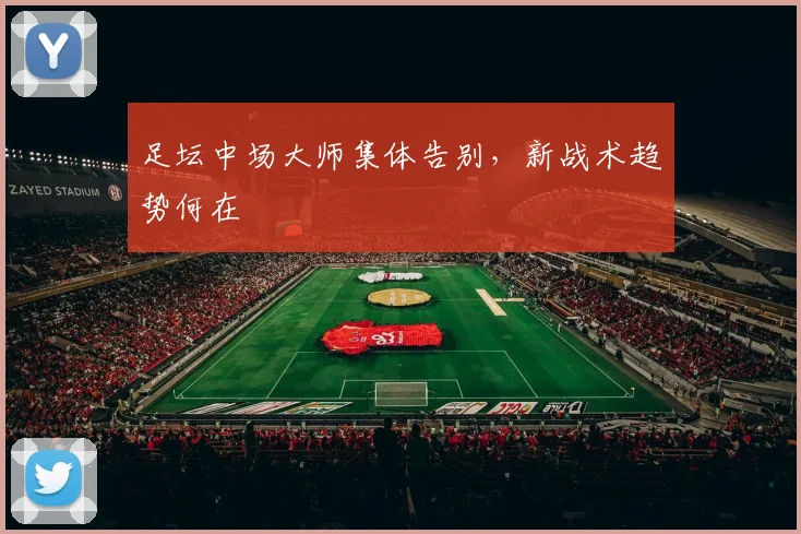 足坛中场大师集体告别，新战术趋势何在