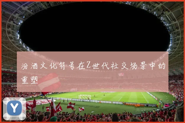 汾酒文化符号在Z世代社交场景中的重塑