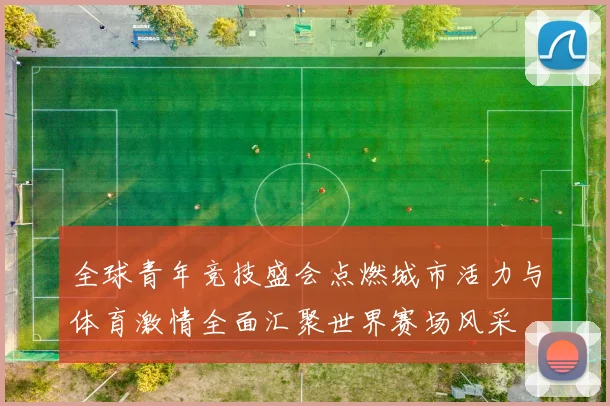 全球青年竞技盛会点燃城市活力与体育激情全面汇聚世界赛场风采