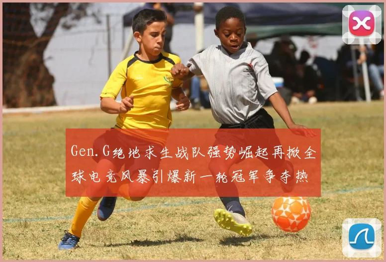 Gen.G绝地求生战队强势崛起再掀全球电竞风暴引爆新一轮冠军争夺热潮