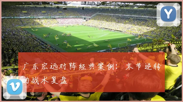 广东宏远对阵经典案例：末节逆转的战术复盘