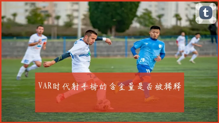 VAR时代射手榜的含金量是否被稀释