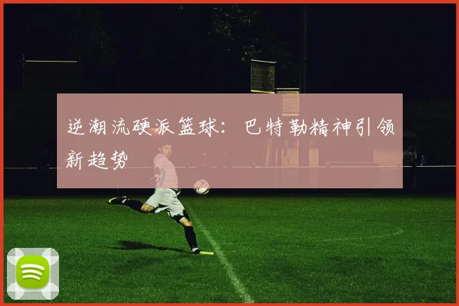 逆潮流硬派篮球：巴特勒精神引领新趋势