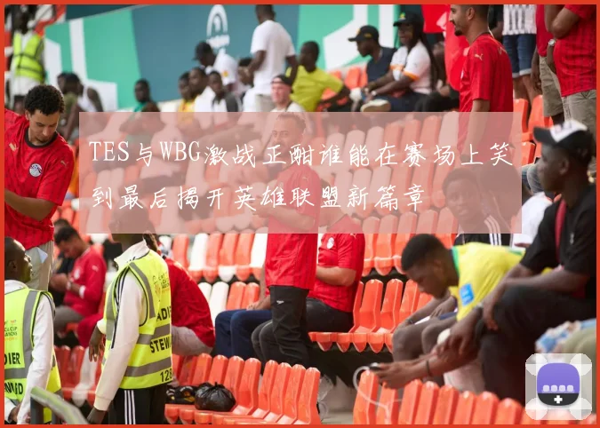 TES与WBG激战正酣谁能在赛场上笑到最后揭开英雄联盟新篇章