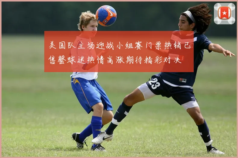 美国队主场迎战小组赛门票热销已售罄球迷热情高涨期待精彩对决