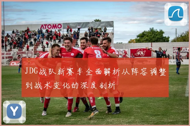JDG战队新赛季全面解析从阵容调整到战术变化的深度剖析