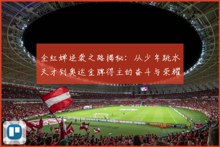 全红婵逆袭之路揭秘：从少年跳水天才到奥运金牌得主的奋斗与荣耀