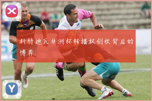 科特迪瓦非洲杯转播权创收背后的博弈