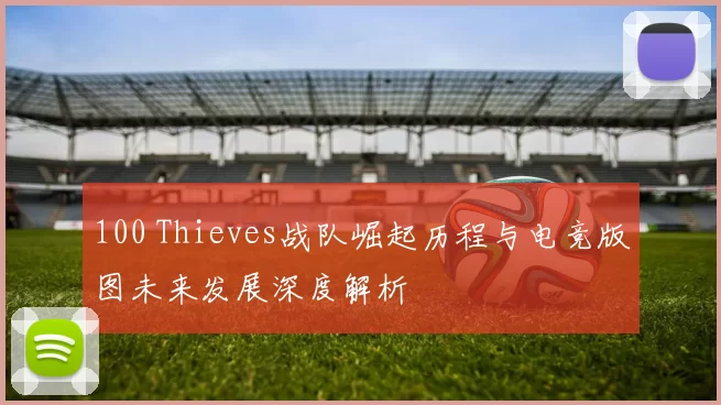 100 Thieves战队崛起历程与电竞版图未来发展深度解析