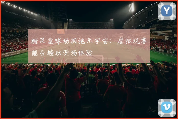 糖果盒球场拥抱元宇宙：虚拟观赛能否撼动现场体验