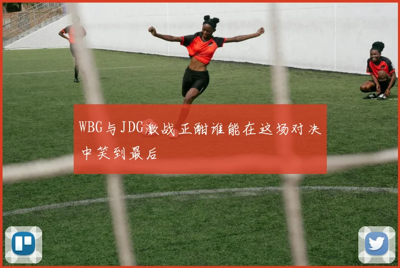 WBG与JDG激战正酣谁能在这场对决中笑到最后