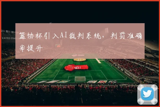 篮协杯引入AI裁判系统，判罚准确率提升