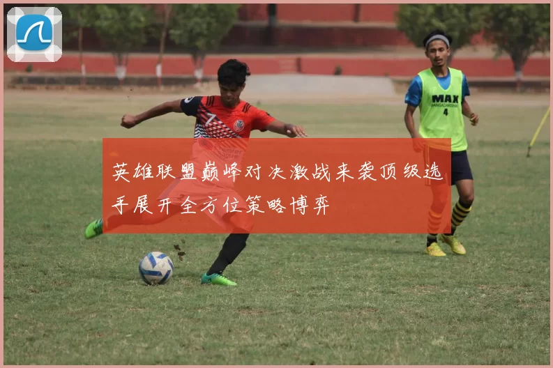 英雄联盟巅峰对决激战来袭顶级选手展开全方位策略博弈